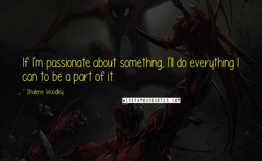 Shailene Woodley Quotes: If I'm passionate about something, I'll do everything I can to be a part of it.