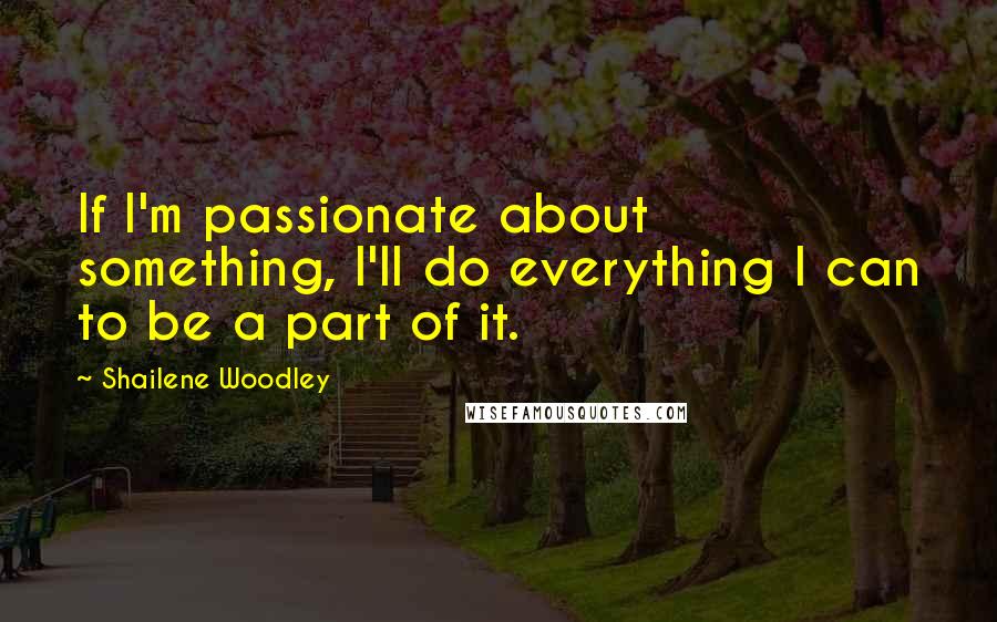 Shailene Woodley Quotes: If I'm passionate about something, I'll do everything I can to be a part of it.