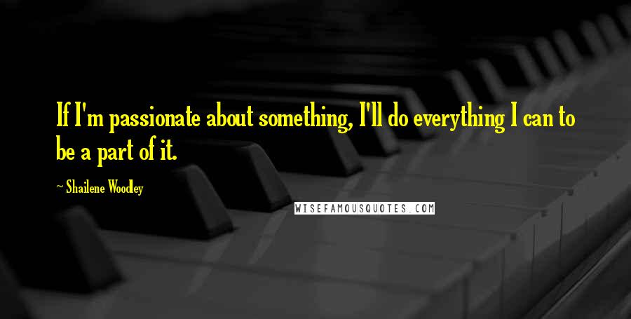 Shailene Woodley Quotes: If I'm passionate about something, I'll do everything I can to be a part of it.