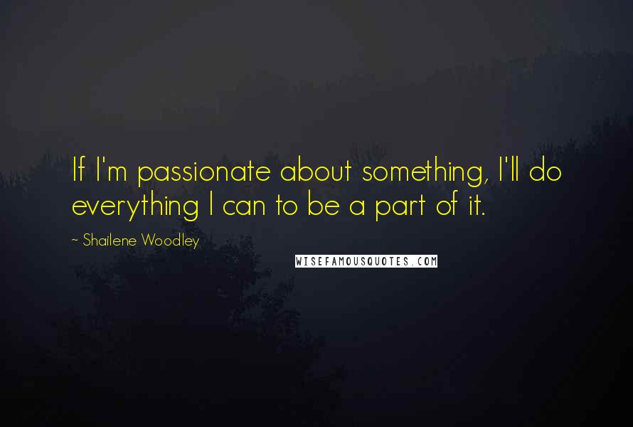 Shailene Woodley Quotes: If I'm passionate about something, I'll do everything I can to be a part of it.