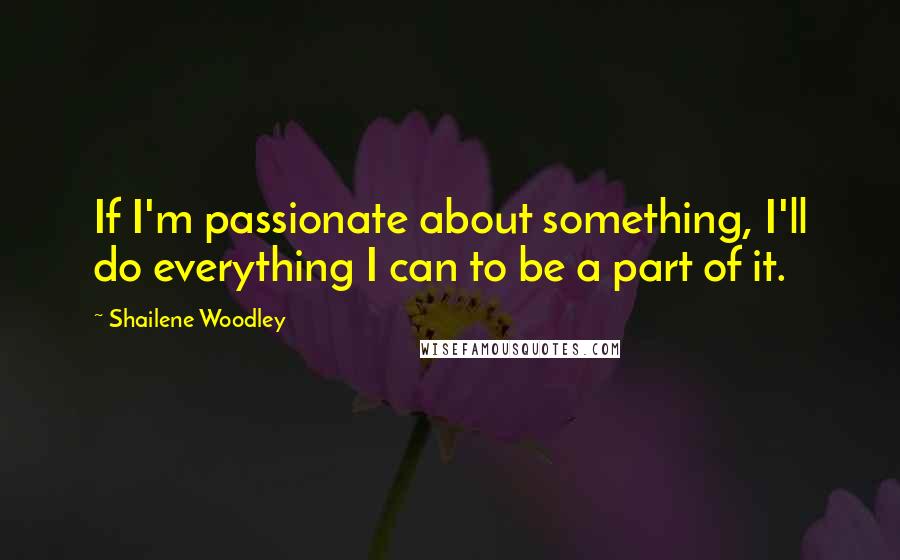 Shailene Woodley Quotes: If I'm passionate about something, I'll do everything I can to be a part of it.