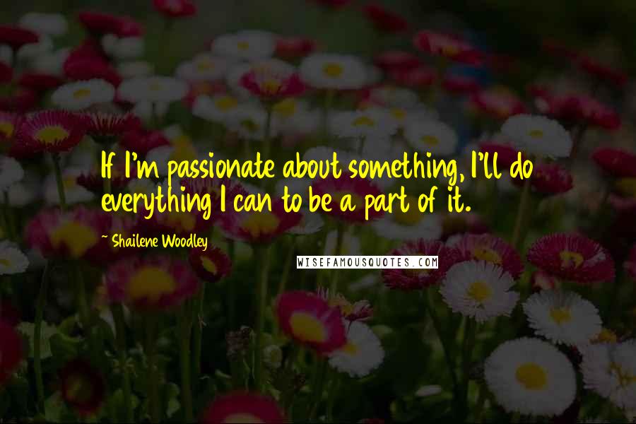 Shailene Woodley Quotes: If I'm passionate about something, I'll do everything I can to be a part of it.