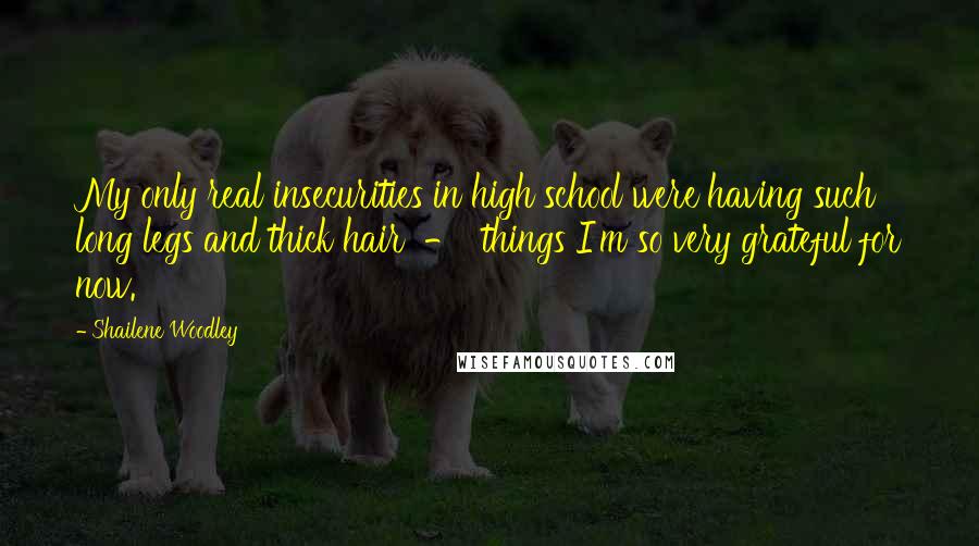 Shailene Woodley Quotes: My only real insecurities in high school were having such long legs and thick hair  -  things I'm so very grateful for now.