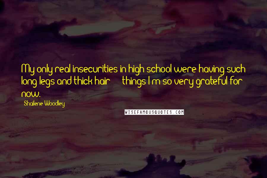 Shailene Woodley Quotes: My only real insecurities in high school were having such long legs and thick hair  -  things I'm so very grateful for now.