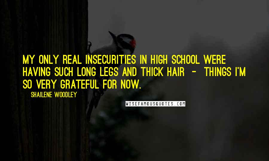 Shailene Woodley Quotes: My only real insecurities in high school were having such long legs and thick hair - things I'm so very grateful for now.