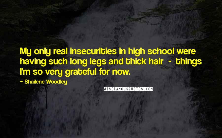 Shailene Woodley Quotes: My only real insecurities in high school were having such long legs and thick hair - things I'm so very grateful for now.