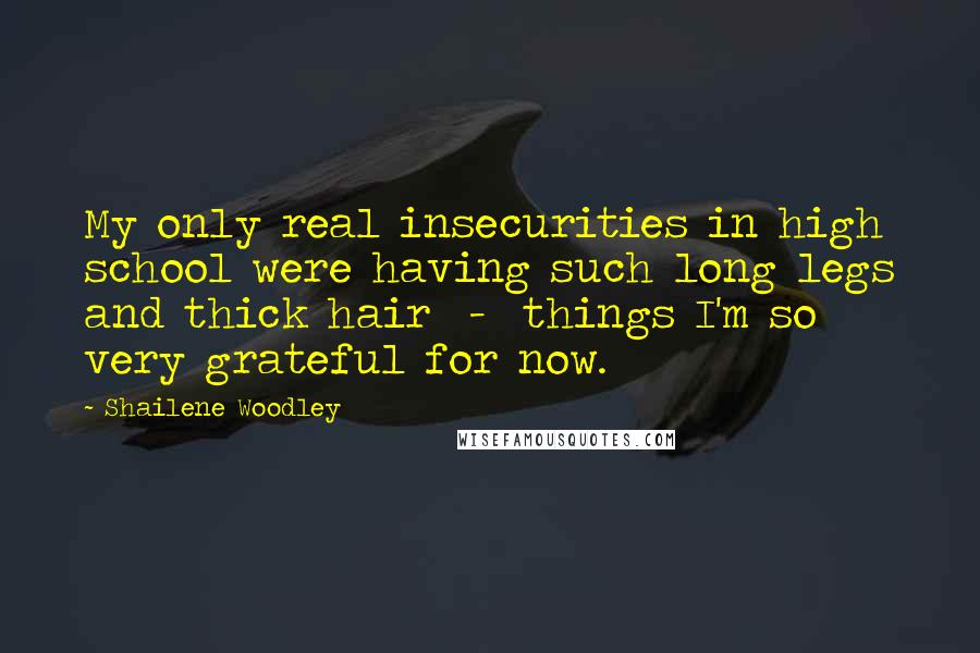Shailene Woodley Quotes: My only real insecurities in high school were having such long legs and thick hair - things I'm so very grateful for now.