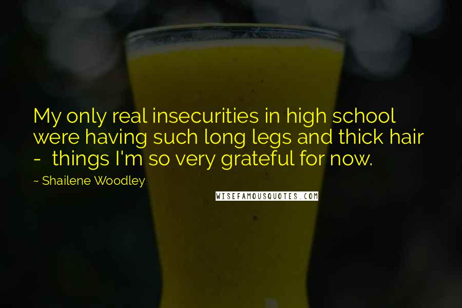 Shailene Woodley Quotes: My only real insecurities in high school were having such long legs and thick hair - things I'm so very grateful for now.