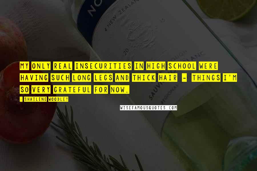 Shailene Woodley Quotes: My only real insecurities in high school were having such long legs and thick hair  -  things I'm so very grateful for now.