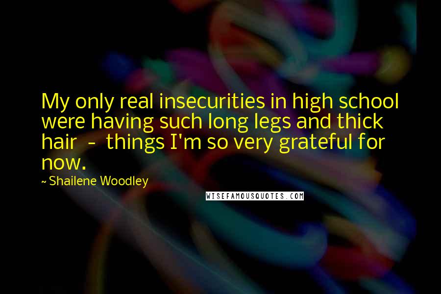 Shailene Woodley Quotes: My only real insecurities in high school were having such long legs and thick hair  -  things I'm so very grateful for now.