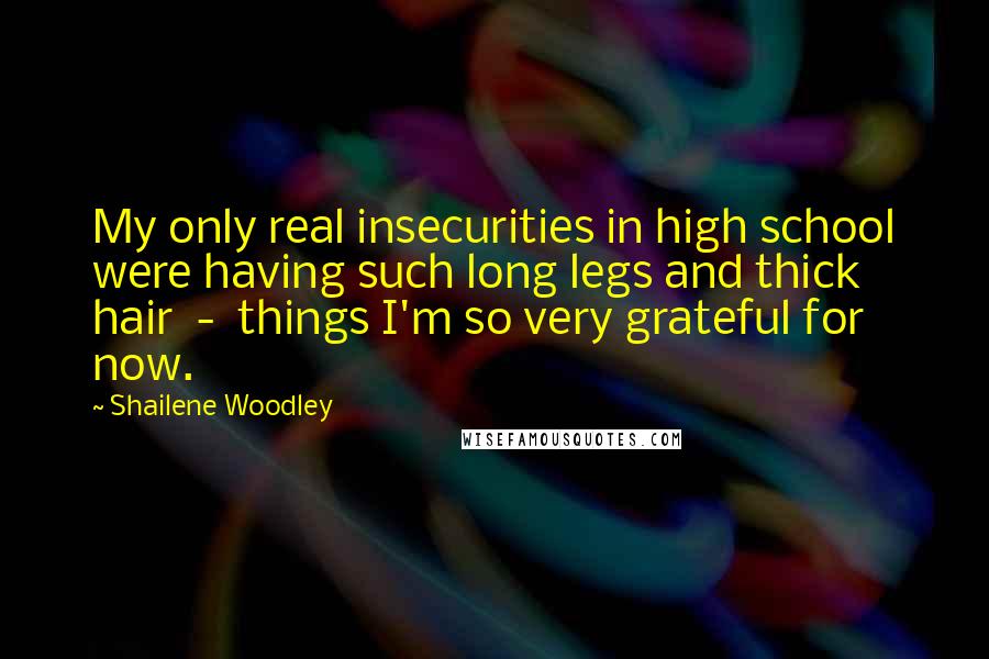 Shailene Woodley Quotes: My only real insecurities in high school were having such long legs and thick hair - things I'm so very grateful for now.