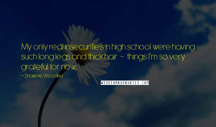 Shailene Woodley Quotes: My only real insecurities in high school were having such long legs and thick hair - things I'm so very grateful for now.