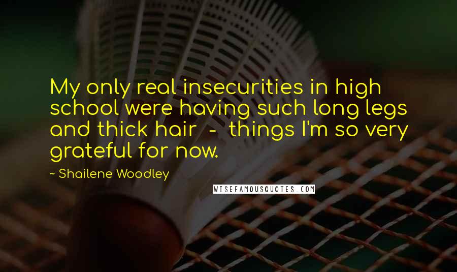 Shailene Woodley Quotes: My only real insecurities in high school were having such long legs and thick hair - things I'm so very grateful for now.