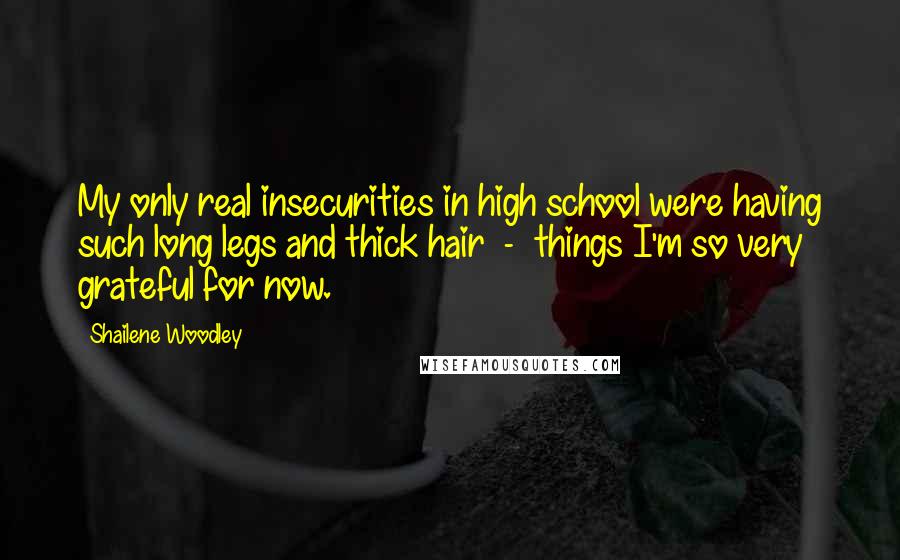 Shailene Woodley Quotes: My only real insecurities in high school were having such long legs and thick hair - things I'm so very grateful for now.