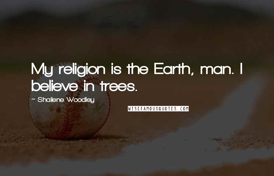 Shailene Woodley Quotes: My religion is the Earth, man. I believe in trees.