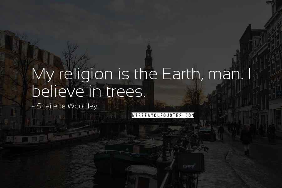 Shailene Woodley Quotes: My religion is the Earth, man. I believe in trees.
