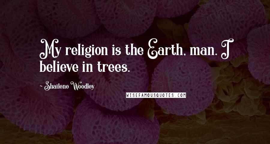 Shailene Woodley Quotes: My religion is the Earth, man. I believe in trees.