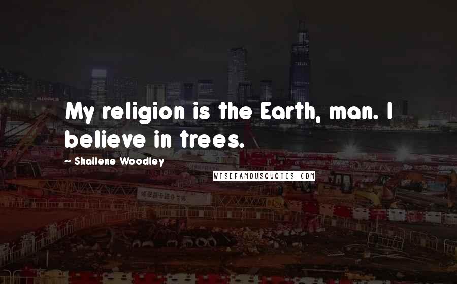 Shailene Woodley Quotes: My religion is the Earth, man. I believe in trees.