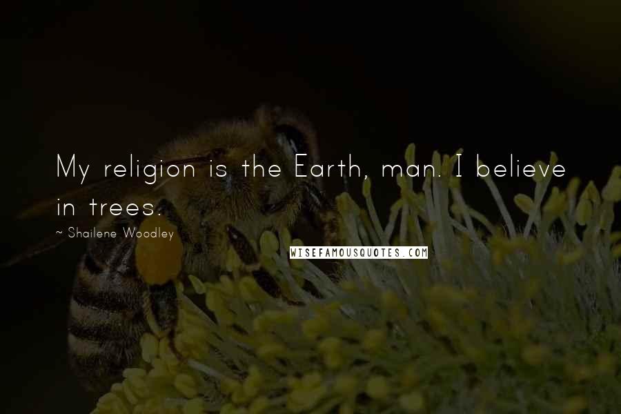 Shailene Woodley Quotes: My religion is the Earth, man. I believe in trees.