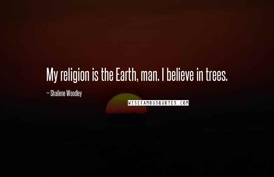 Shailene Woodley Quotes: My religion is the Earth, man. I believe in trees.