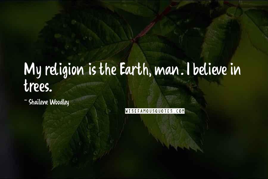 Shailene Woodley Quotes: My religion is the Earth, man. I believe in trees.