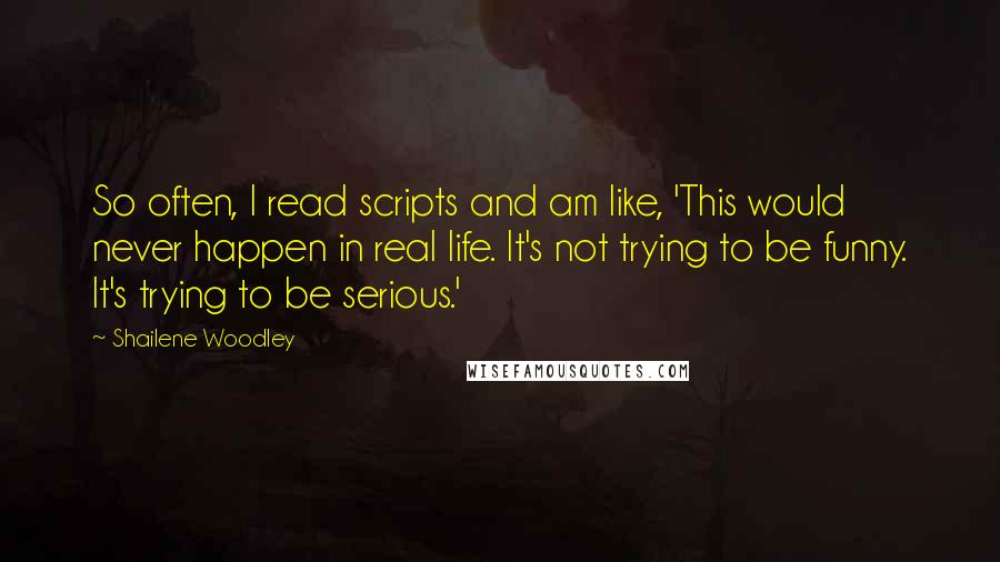 Shailene Woodley Quotes: So often, I read scripts and am like, 'This would never happen in real life. It's not trying to be funny. It's trying to be serious.'