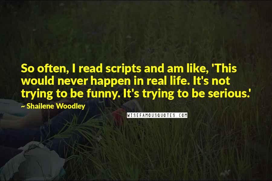 Shailene Woodley Quotes: So often, I read scripts and am like, 'This would never happen in real life. It's not trying to be funny. It's trying to be serious.'