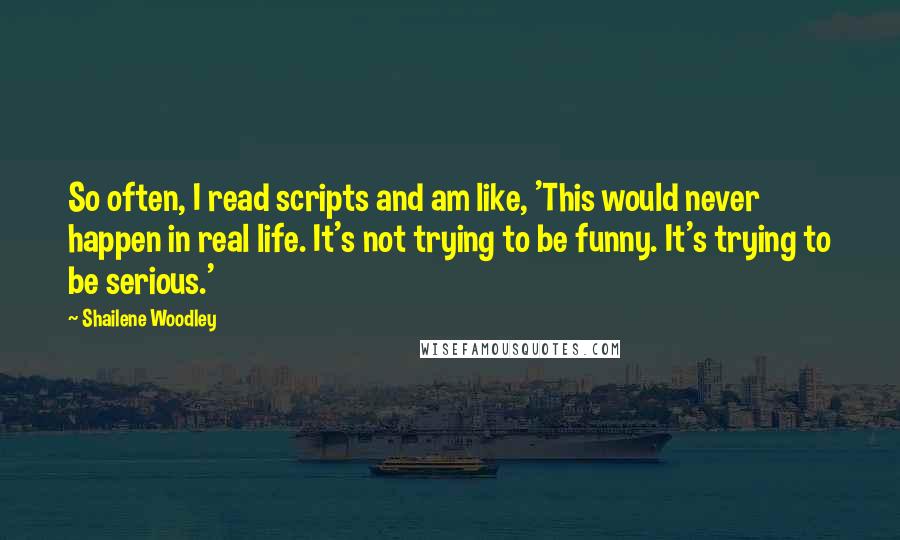 Shailene Woodley Quotes: So often, I read scripts and am like, 'This would never happen in real life. It's not trying to be funny. It's trying to be serious.'