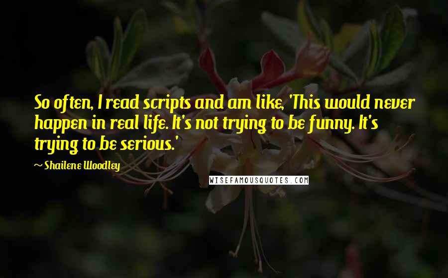 Shailene Woodley Quotes: So often, I read scripts and am like, 'This would never happen in real life. It's not trying to be funny. It's trying to be serious.'