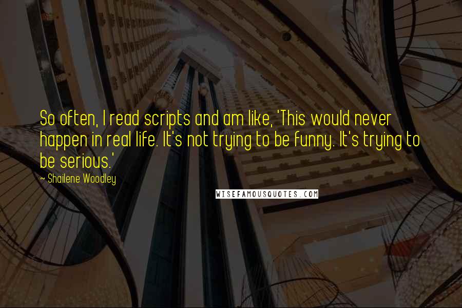 Shailene Woodley Quotes: So often, I read scripts and am like, 'This would never happen in real life. It's not trying to be funny. It's trying to be serious.'