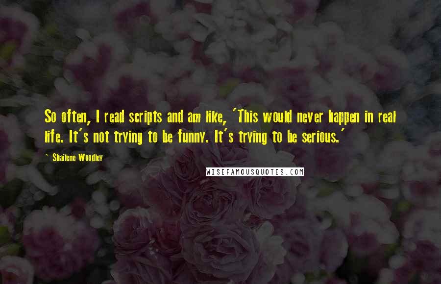 Shailene Woodley Quotes: So often, I read scripts and am like, 'This would never happen in real life. It's not trying to be funny. It's trying to be serious.'