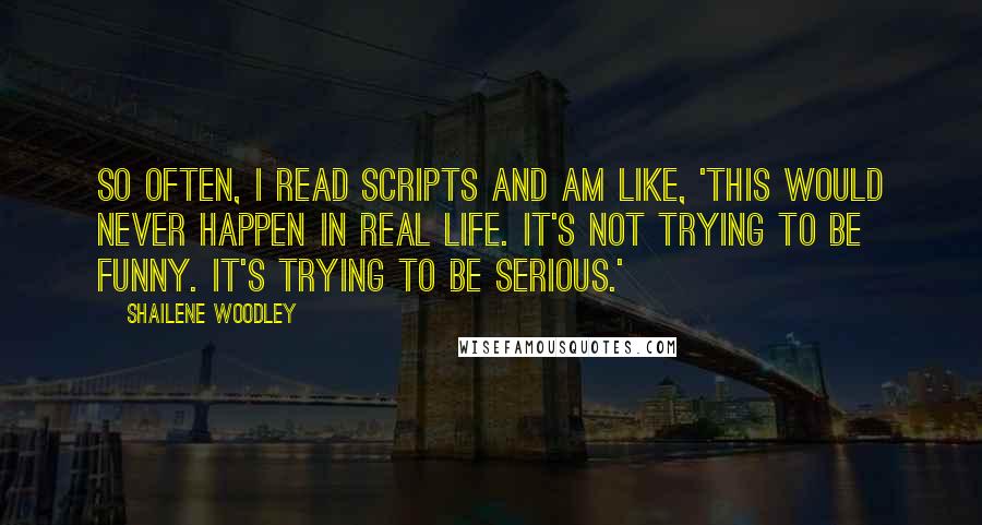 Shailene Woodley Quotes: So often, I read scripts and am like, 'This would never happen in real life. It's not trying to be funny. It's trying to be serious.'