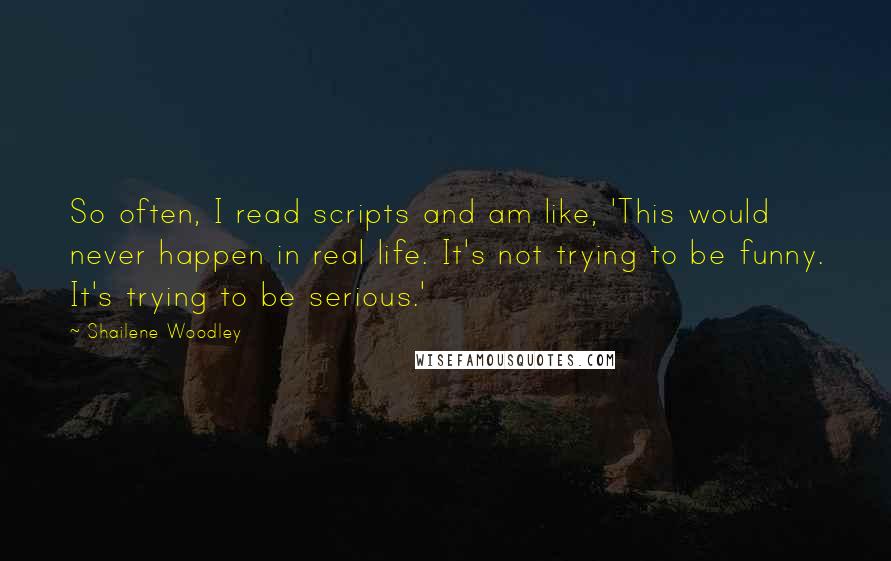 Shailene Woodley Quotes: So often, I read scripts and am like, 'This would never happen in real life. It's not trying to be funny. It's trying to be serious.'