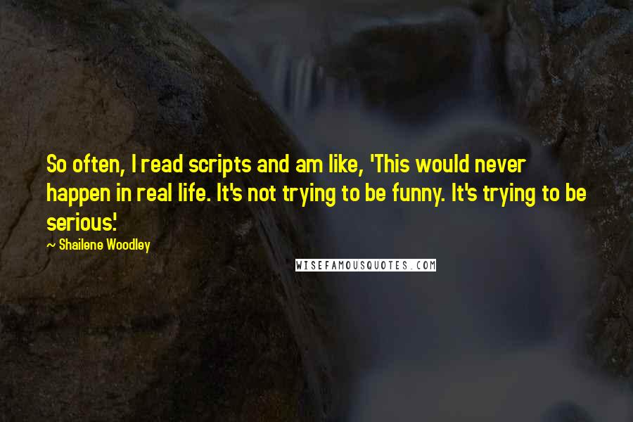 Shailene Woodley Quotes: So often, I read scripts and am like, 'This would never happen in real life. It's not trying to be funny. It's trying to be serious.'