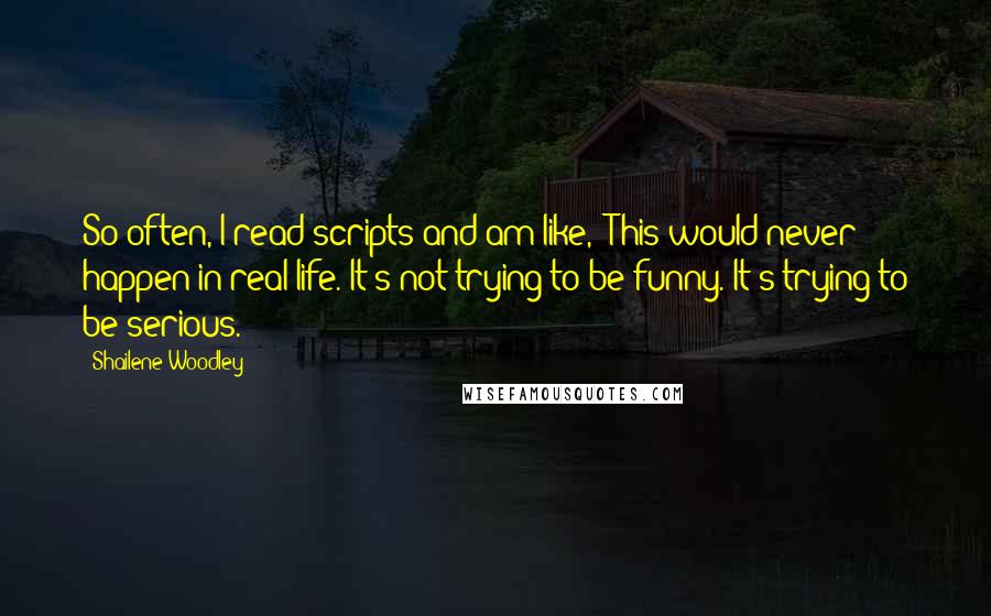 Shailene Woodley Quotes: So often, I read scripts and am like, 'This would never happen in real life. It's not trying to be funny. It's trying to be serious.'