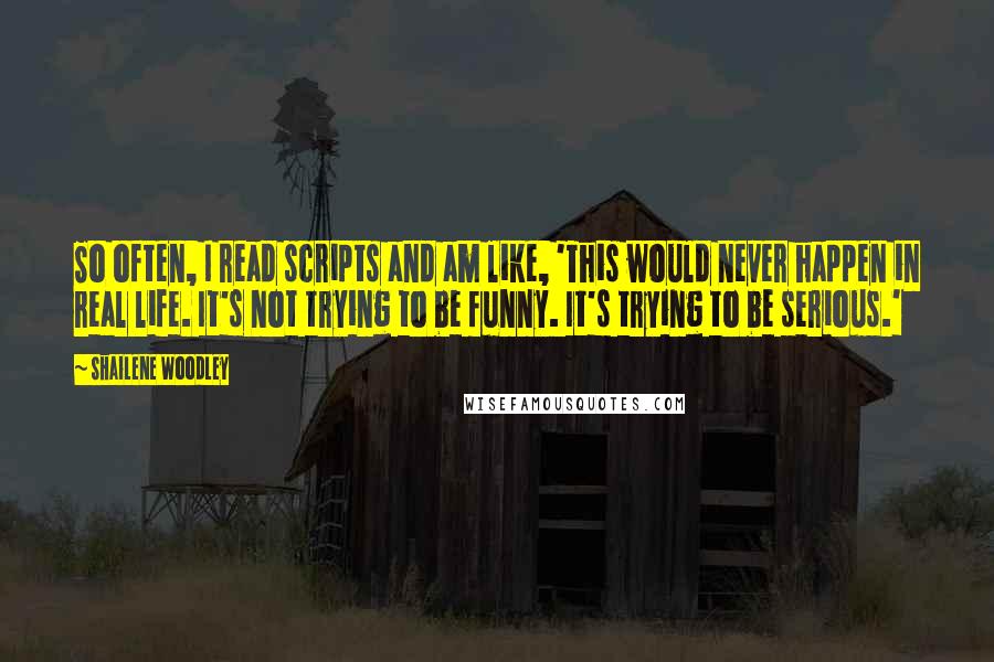 Shailene Woodley Quotes: So often, I read scripts and am like, 'This would never happen in real life. It's not trying to be funny. It's trying to be serious.'