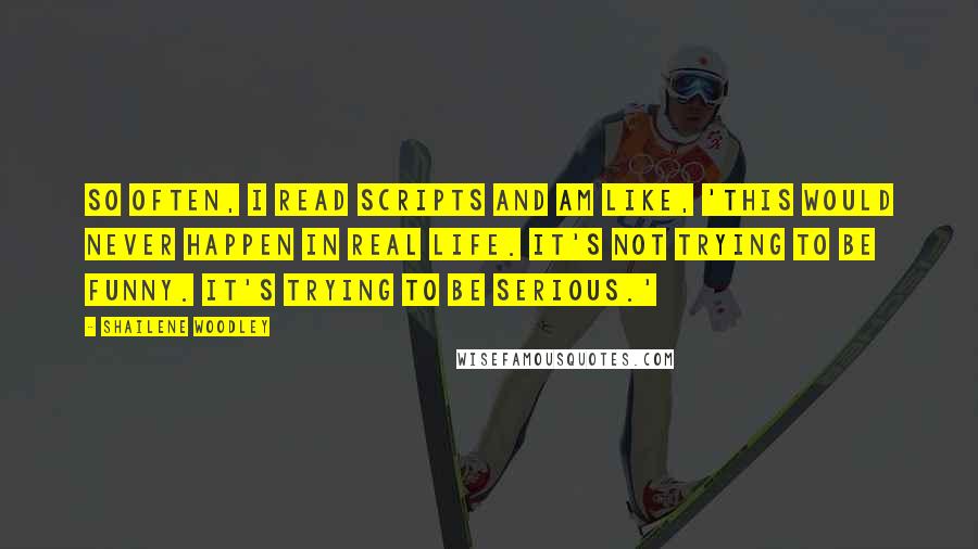 Shailene Woodley Quotes: So often, I read scripts and am like, 'This would never happen in real life. It's not trying to be funny. It's trying to be serious.'
