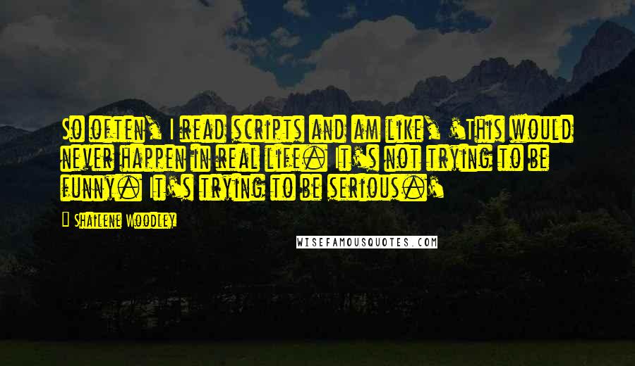Shailene Woodley Quotes: So often, I read scripts and am like, 'This would never happen in real life. It's not trying to be funny. It's trying to be serious.'