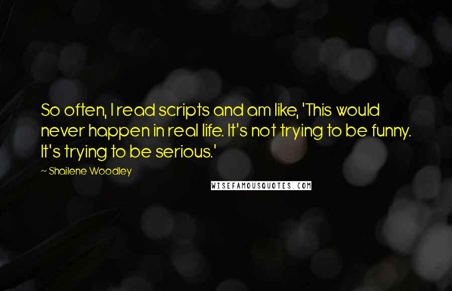 Shailene Woodley Quotes: So often, I read scripts and am like, 'This would never happen in real life. It's not trying to be funny. It's trying to be serious.'