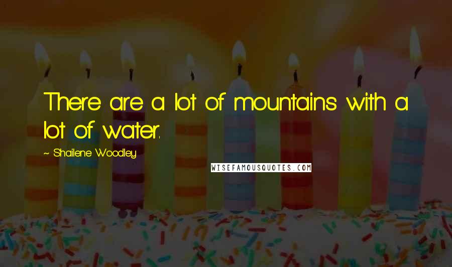 Shailene Woodley Quotes: There are a lot of mountains with a lot of water.