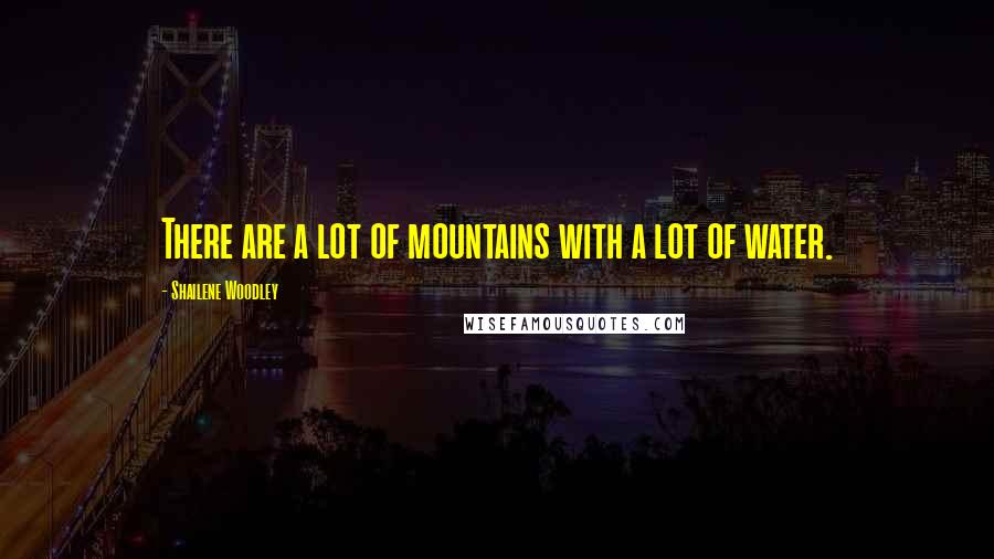 Shailene Woodley Quotes: There are a lot of mountains with a lot of water.