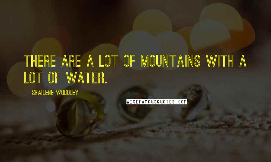 Shailene Woodley Quotes: There are a lot of mountains with a lot of water.