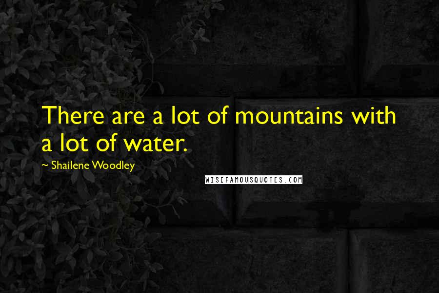 Shailene Woodley Quotes: There are a lot of mountains with a lot of water.