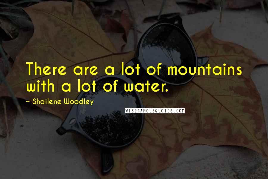 Shailene Woodley Quotes: There are a lot of mountains with a lot of water.