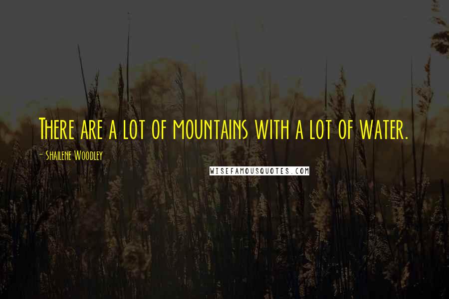 Shailene Woodley Quotes: There are a lot of mountains with a lot of water.