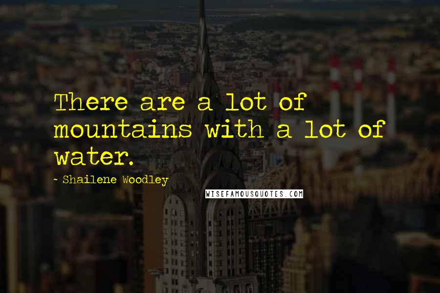 Shailene Woodley Quotes: There are a lot of mountains with a lot of water.