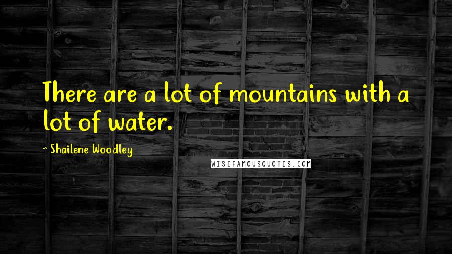 Shailene Woodley Quotes: There are a lot of mountains with a lot of water.