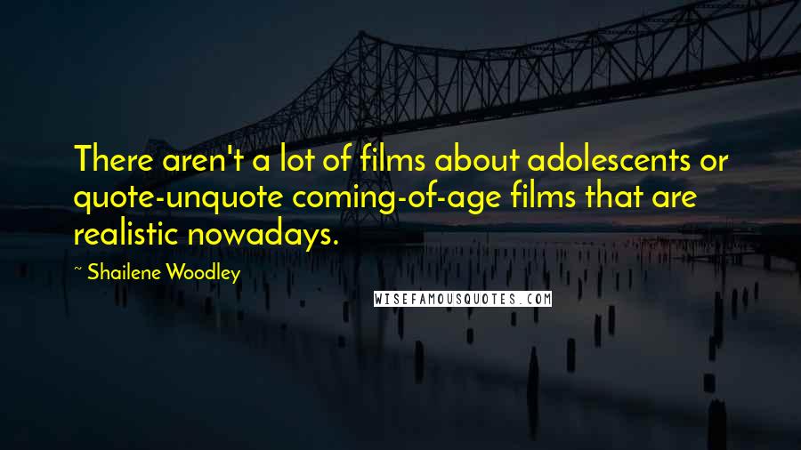 Shailene Woodley Quotes: There aren't a lot of films about adolescents or quote-unquote coming-of-age films that are realistic nowadays.