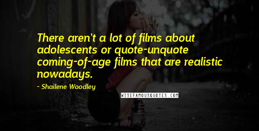 Shailene Woodley Quotes: There aren't a lot of films about adolescents or quote-unquote coming-of-age films that are realistic nowadays.