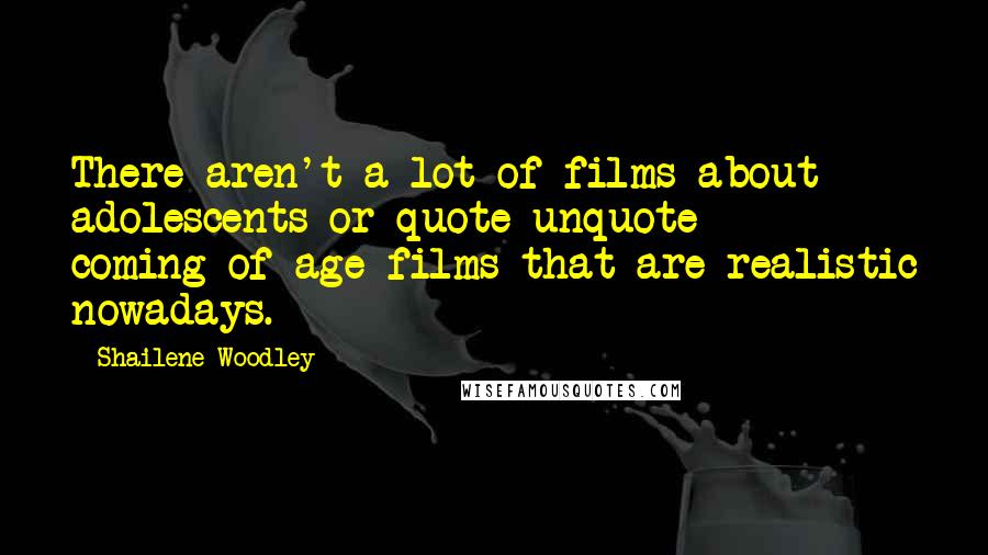 Shailene Woodley Quotes: There aren't a lot of films about adolescents or quote-unquote coming-of-age films that are realistic nowadays.